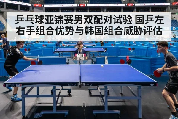 乒乓球亚锦赛男双配对试验 国乒左右手组合优势与韩国组合威胁评估