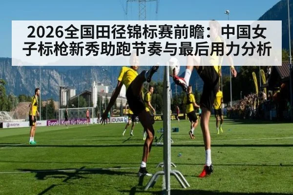 2026全国田径锦标赛前瞻：中国女子标枪新秀助跑节奏与最后用力分析